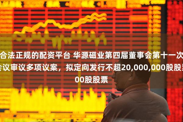 合法正规的配资平台 华源磁业第四届董事会第十一次会议审议多项议案，拟定向发行不超20,000,000股股票