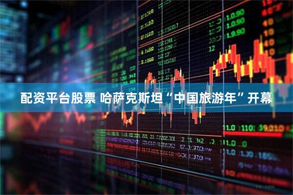 配资平台股票 哈萨克斯坦“中国旅游年”开幕