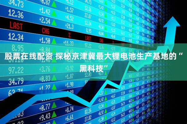 股票在线配资 探秘京津冀最大锂电池生产基地的“黑科技”