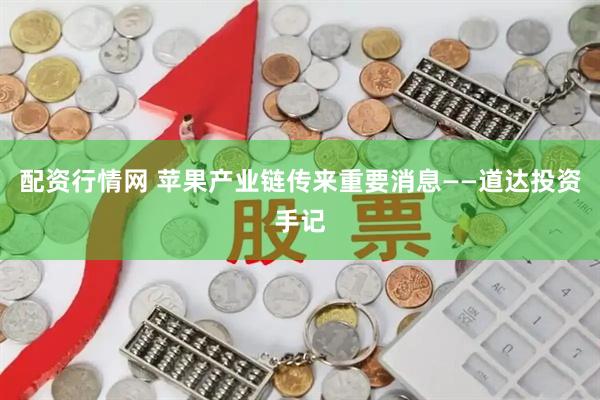 配资行情网 苹果产业链传来重要消息——道达投资手记