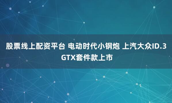 股票线上配资平台 电动时代小钢炮 上汽大众ID.3 GTX套件款上市