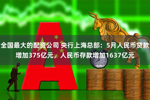 全国最大的配资公司 央行上海总部：5月人民币贷款增加375亿元，人民币存款增加1637亿元