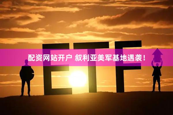 配资网站开户 叙利亚美军基地遇袭！