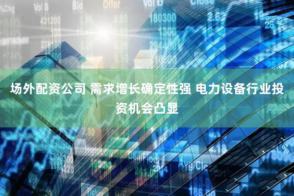 场外配资公司 需求增长确定性强 电力设备行业投资机会凸显