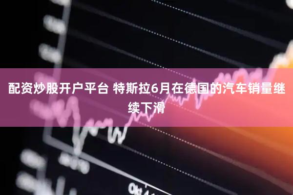 配资炒股开户平台 特斯拉6月在德国的汽车销量继续下滑
