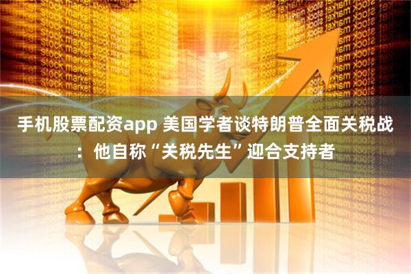 手机股票配资app 美国学者谈特朗普全面关税战：他自称“关税先生”迎合支持者
