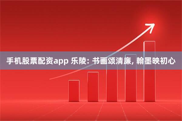 手机股票配资app 乐陵: 书画颂清廉, 翰墨映初心