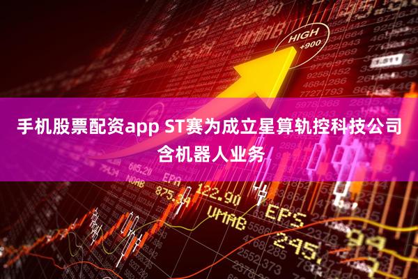 手机股票配资app ST赛为成立星算轨控科技公司 含机器人业务