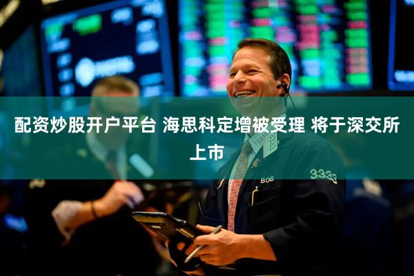 配资炒股开户平台 海思科定增被受理 将于深交所上市