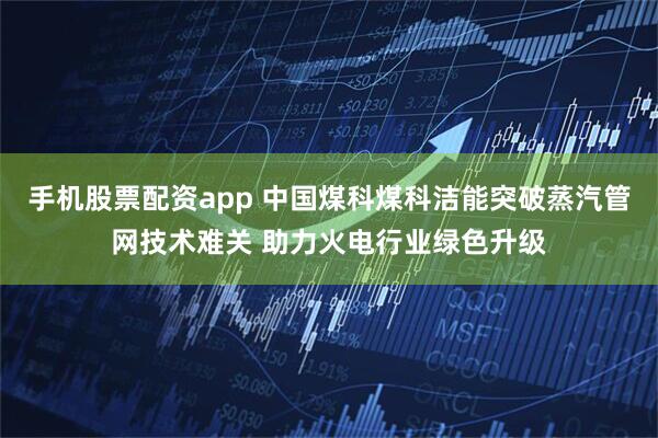 手机股票配资app 中国煤科煤科洁能突破蒸汽管网技术难关 助力火电行业绿色升级