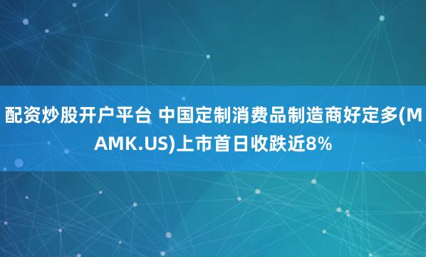 配资炒股开户平台 中国定制消费品制造商好定多(MAMK.US)上市首日收跌近8%