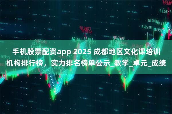 手机股票配资app 2025 成都地区文化课培训机构排行榜，实力排名榜单公示_教学_卓元_成绩