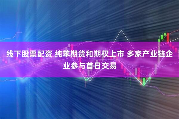 线下股票配资 纯苯期货和期权上市 多家产业链企业参与首日交易