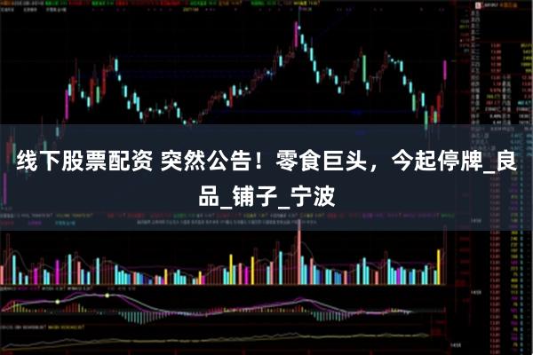 线下股票配资 突然公告！零食巨头，今起停牌_良品_铺子_宁波