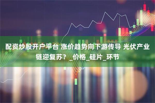 配资炒股开户平台 涨价趋势向下游传导 光伏产业链迎复苏？_价格_硅片_环节