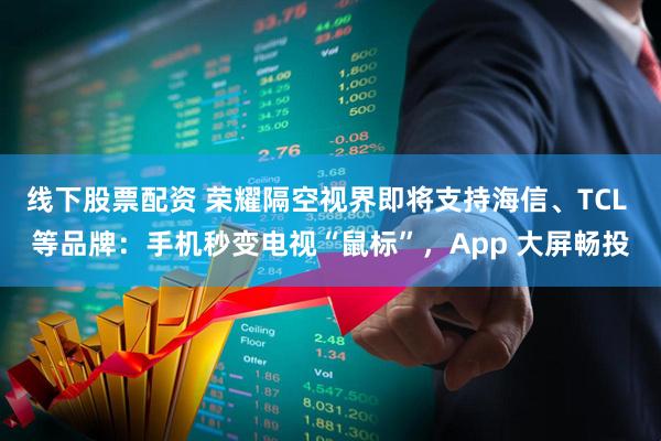 线下股票配资 荣耀隔空视界即将支持海信、TCL 等品牌：手机秒变电视“鼠标”，App 大屏畅投