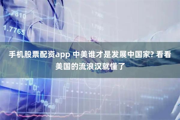 手机股票配资app 中美谁才是发展中国家? 看看美国的流浪汉就懂了