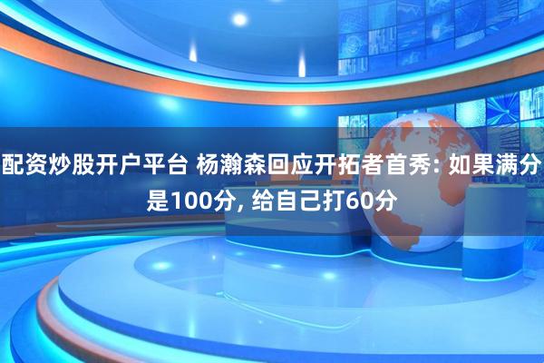 配资炒股开户平台 杨瀚森回应开拓者首秀: 如果满分是100分, 给自己打60分
