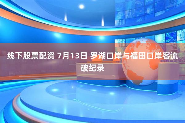 线下股票配资 7月13日 罗湖口岸与福田口岸客流破纪录