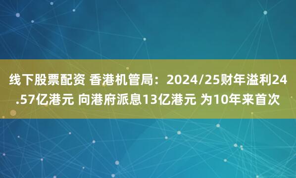 线下股票配资 香港机管局：2024/25财年溢利24.57亿港元 向港府派息13亿港元 为10年来首次