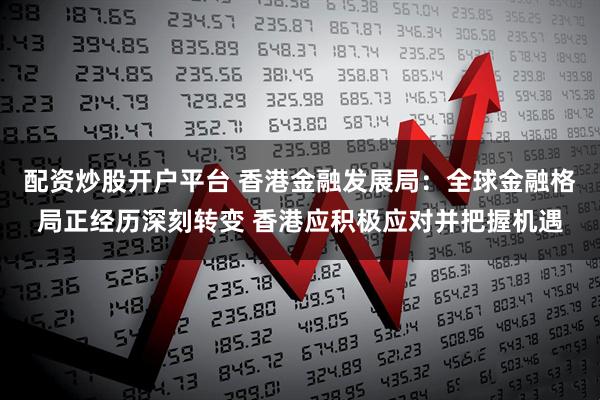 配资炒股开户平台 香港金融发展局：全球金融格局正经历深刻转变 香港应积极应对并把握机遇