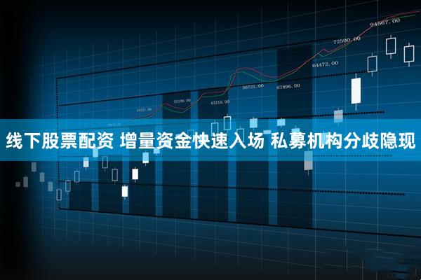 线下股票配资 增量资金快速入场 私募机构分歧隐现
