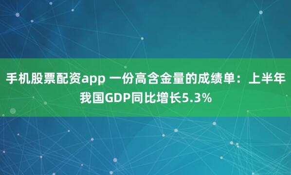 手机股票配资app 一份高含金量的成绩单：上半年我国GDP同比增长5.3%