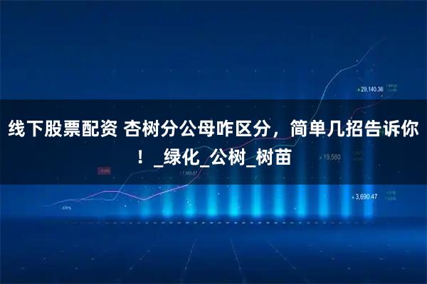 线下股票配资 杏树分公母咋区分，简单几招告诉你！_绿化_公树_树苗