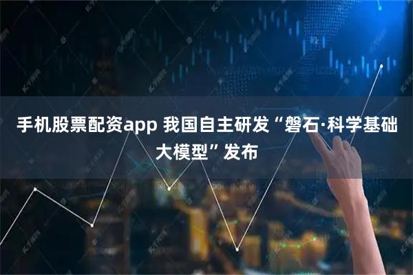 手机股票配资app 我国自主研发“磐石·科学基础大模型”发布