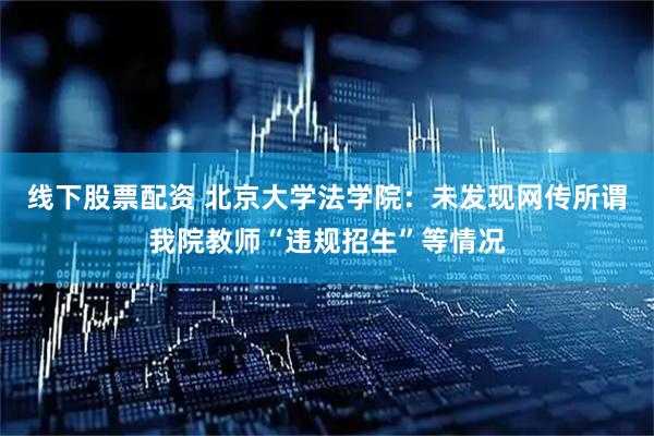 线下股票配资 北京大学法学院：未发现网传所谓我院教师“违规招生”等情况