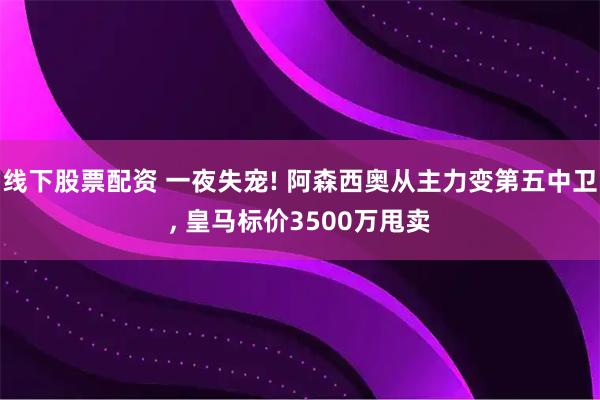 线下股票配资 一夜失宠! 阿森西奥从主力变第五中卫, 皇马标价3500万甩卖
