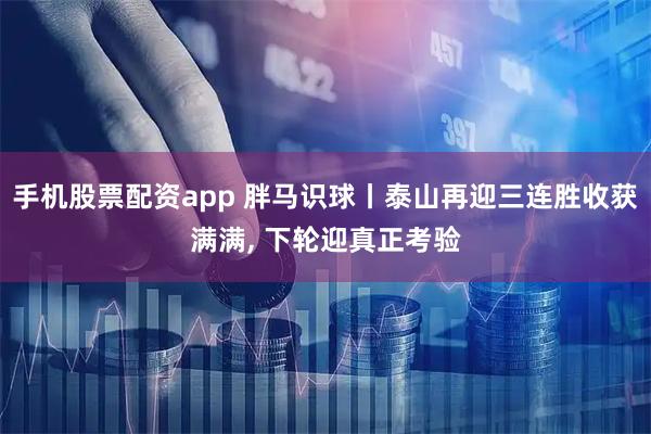 手机股票配资app 胖马识球丨泰山再迎三连胜收获满满, 下轮迎真正考验