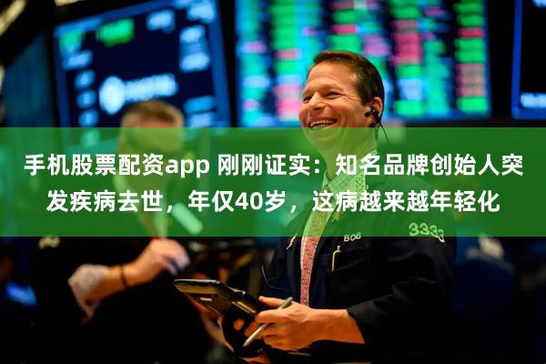 手机股票配资app 刚刚证实：知名品牌创始人突发疾病去世，年仅40岁，这病越来越年轻化