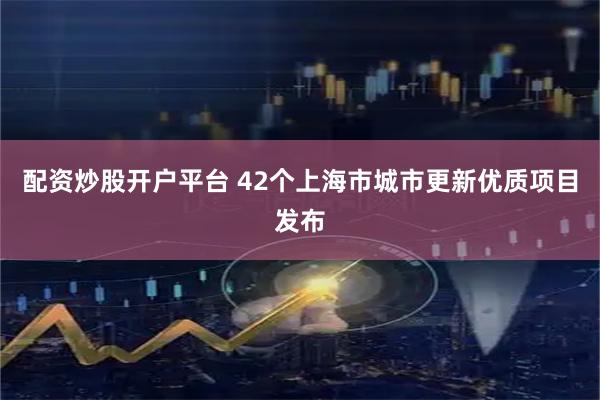 配资炒股开户平台 42个上海市城市更新优质项目发布