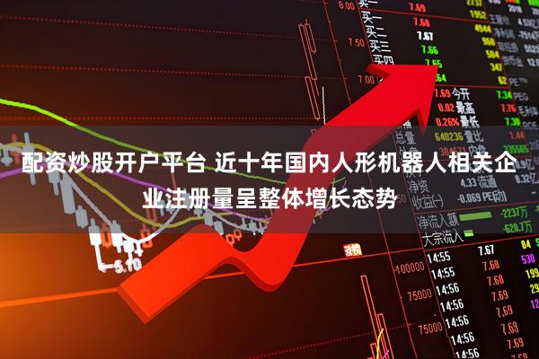 配资炒股开户平台 近十年国内人形机器人相关企业注册量呈整体增长态势