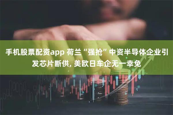 手机股票配资app 荷兰“强抢”中资半导体企业引发芯片断供, 美欧日车企无一幸免