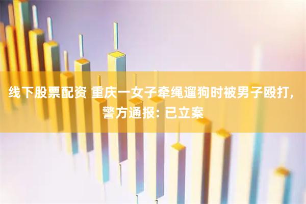 线下股票配资 重庆一女子牵绳遛狗时被男子殴打, 警方通报: 已立案