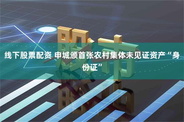 线下股票配资 申城颁首张农村集体未见证资产“身份证”