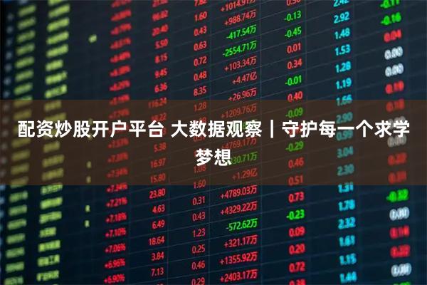 配资炒股开户平台 大数据观察｜守护每一个求学梦想