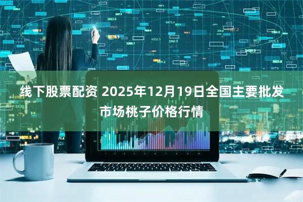 线下股票配资 2025年12月19日全国主要批发市场桃子价格行情