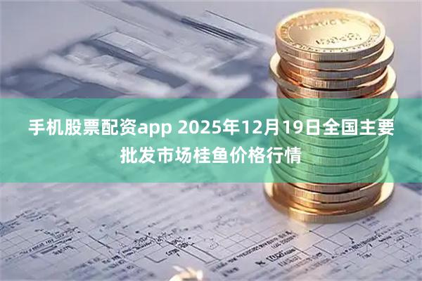 手机股票配资app 2025年12月19日全国主要批发市场桂鱼价格行情