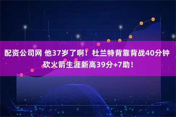 配资公司网 他37岁了啊！杜兰特背靠背战40分钟 砍火箭生涯新高39分+7助！