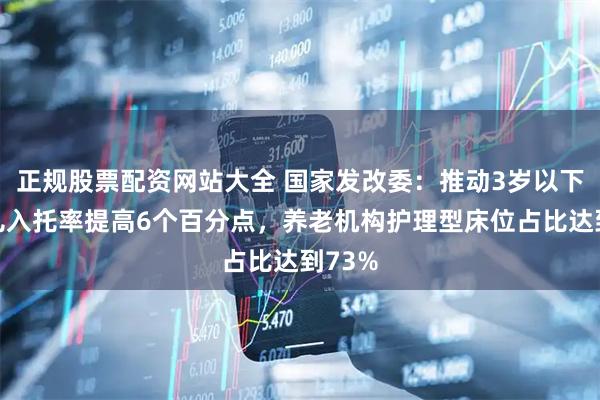 正规股票配资网站大全 国家发改委：推动3岁以下婴幼儿入托率提高6个百分点，养老机构护理型床位占比达到73%