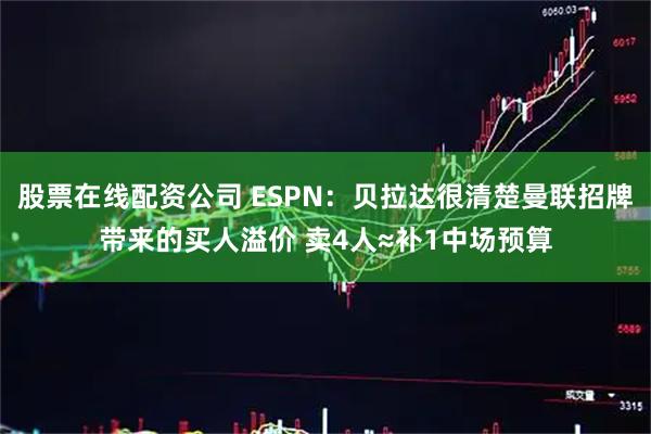 股票在线配资公司 ESPN:贝拉达很清楚曼联招牌带来的买人溢价 卖4人≈补1中场预算