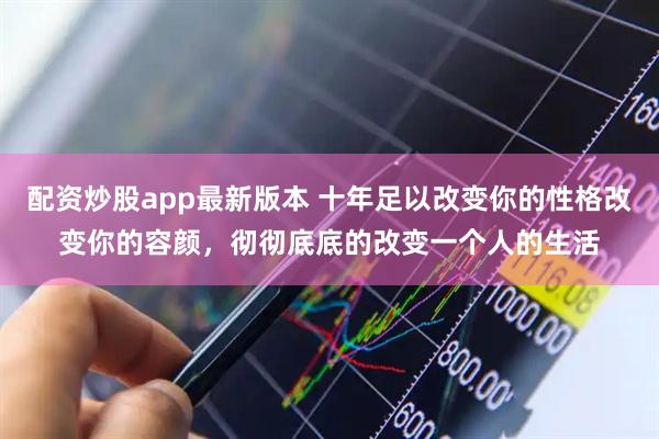 配资炒股app最新版本 十年足以改变你的性格改变你的容颜，彻彻底底的改变一个人的生活