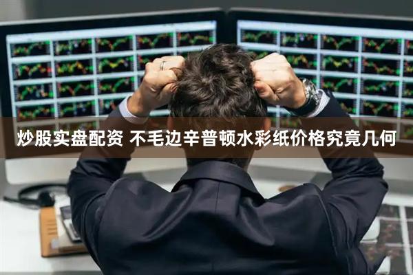 炒股实盘配资 不毛边辛普顿水彩纸价格究竟几何