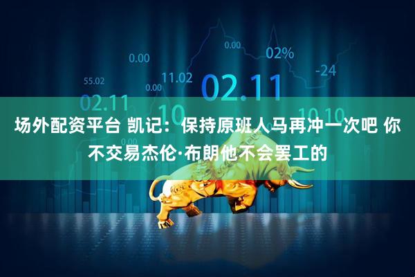 场外配资平台 凯记：保持原班人马再冲一次吧 你不交易杰伦·布朗他不会罢工的