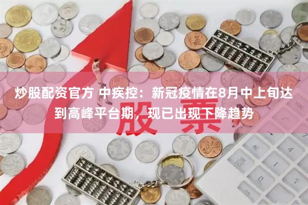 炒股配资官方 中疾控：新冠疫情在8月中上旬达到高峰平台期，现已出现下降趋势