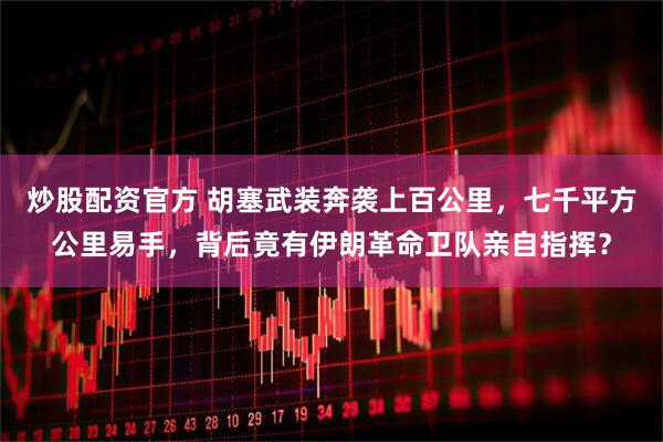 炒股配资官方 胡塞武装奔袭上百公里，七千平方公里易手，背后竟有伊朗革命卫队亲自指挥？