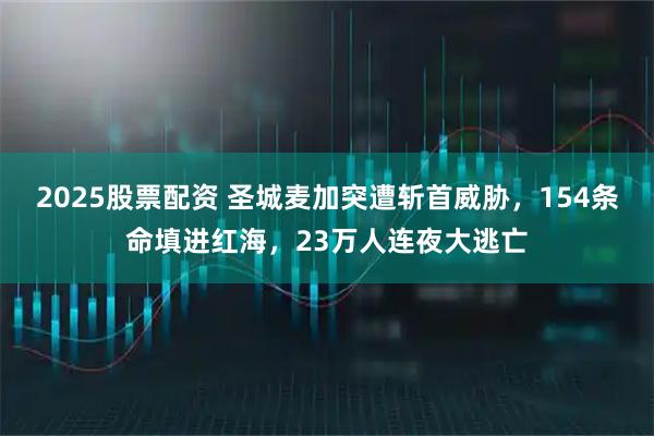 2025股票配资 圣城麦加突遭斩首威胁，154条命填进红海，23万人连夜大逃亡